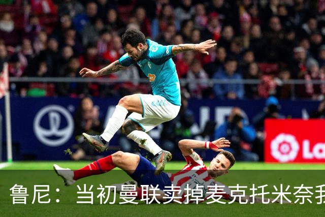 鲁尼：当初曼联卖掉麦克托米奈我就不理解，希望能签回他