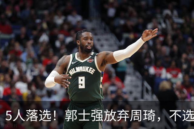 5人落选！郭士强放弃周琦，不选张镇麟有隐情？徐杰告别国家队